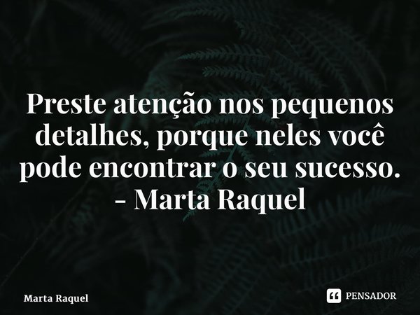 ⁠Preste atenção nos pequenos detalhes, porque neles você pode encontrar o seu sucesso. - Marta Raquel... Frase de Marta Raquel.