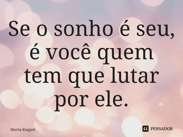 ⁠Se o sonho é seu, é você quem tem que lutar por ele.... Frase de Marta Raquel.