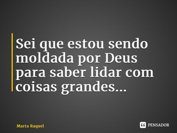 Sei que estou sendo moldada por Deus para saber lidar com coisas grandes...... Frase de Marta Raquel.