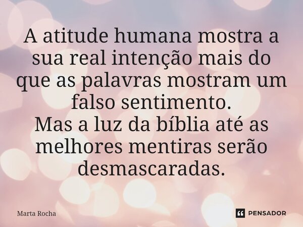 ⁠A atitude humana mostra a sua real intenção mais do que as palavras mostram um falso sentimento. Mas a luz da bíblia até as melhores mentiras serão desmascarad... Frase de Marta Rocha.