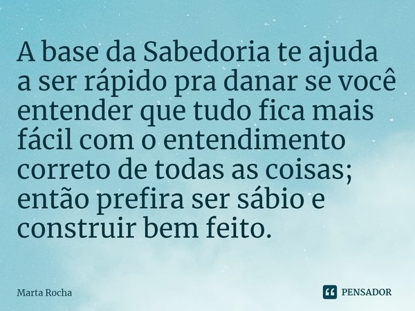 ⁠A base da Sabedoria te ajuda a ser rápido pra danar se você entender que tudo fica mais fácil com o entendimento correto de todas as coisas; então prefira ser ... Frase de Marta Rocha.