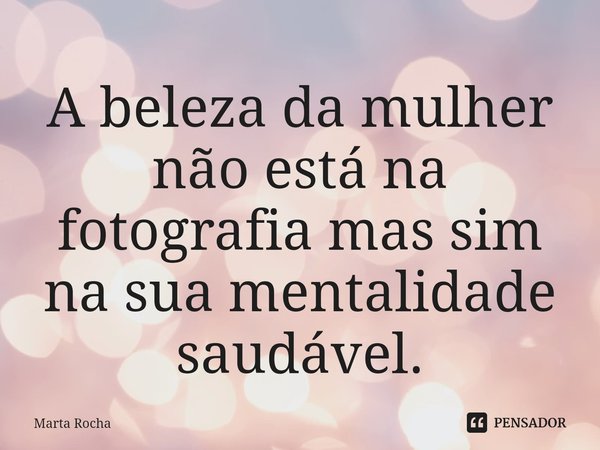 A beleza da mulher não está na fotografia mas sim na sua mentalidade saudável.... Frase de Marta Rocha.