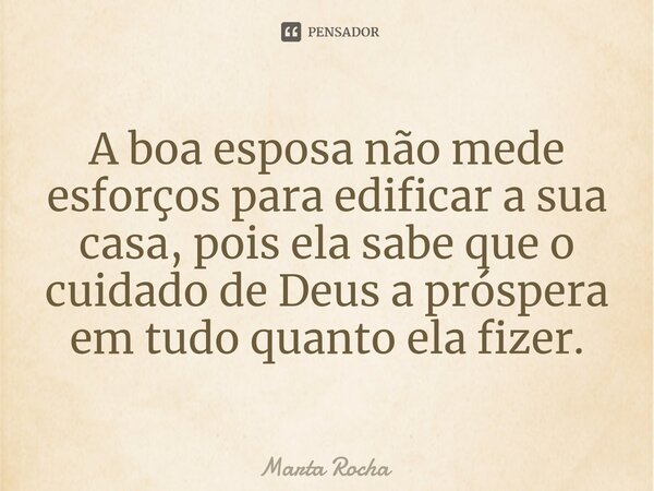 ⁠A boa esposa não mede esforços para edificar a sua casa, pois ela sabe que o cuidado de Deus a próspera em tudo quanto ela fizer.... Frase de Marta Rocha.