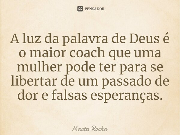 ⁠A luz da palavra de Deus é o maior coach que uma mulher pode ter para se libertar de um passado de dor e falsas esperanças.... Frase de Marta Rocha.
