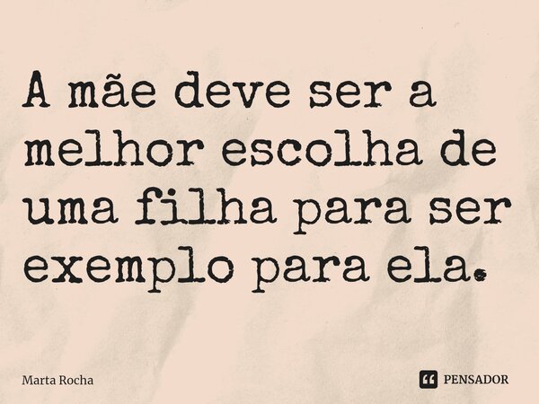 ⁠A mãe deve ser a melhor escolha de uma filha para ser exemplo para ela.... Frase de Marta Rocha.