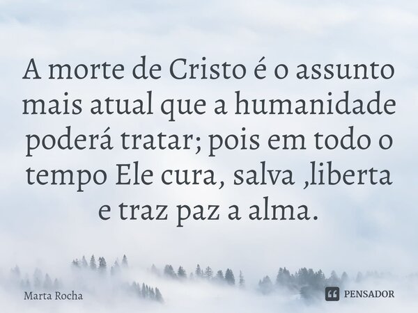 ⁠A morte de Cristo é o assunto mais atual que a humanidade poderá tratar; pois em todo o tempo Ele cura, salva ,liberta e traz paz a alma.... Frase de Marta Rocha.