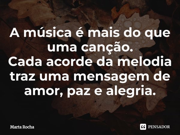⁠A música é mais do que uma canção. Cada acorde da melodia traz uma mensagem de amor, paz e alegria.... Frase de Marta Rocha.