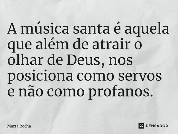 ⁠A música santa é aquela que além de atrair o olhar de Deus, nos posiciona como servos e não como profanos.... Frase de Marta Rocha.