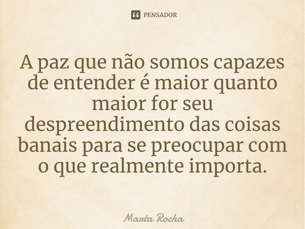 ⁠A paz que não somos capazes de entender é maior quanto maior for seu despreendimento das coisas banais para se preocupar com o que realmente importa.... Frase de Marta Rocha.