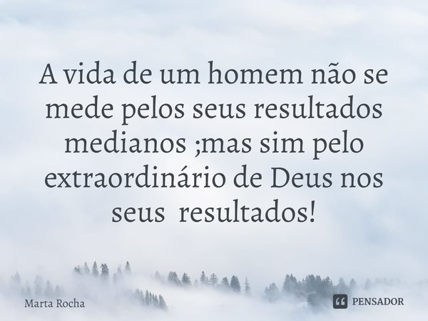 A vida de um homem não se mede pelos seus resultados medianos ;mas sim pelo extraordinário de Deus nos seus resultados!... Frase de Marta Rocha.