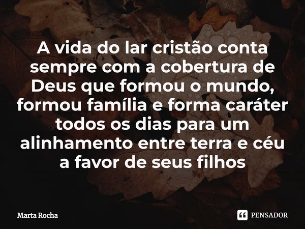 ⁠A vida do lar cristão conta sempre com a cobertura de Deus que formou o mundo, formou família e forma caráter todos os dias para um alinhamento entre terra e c... Frase de Marta Rocha.