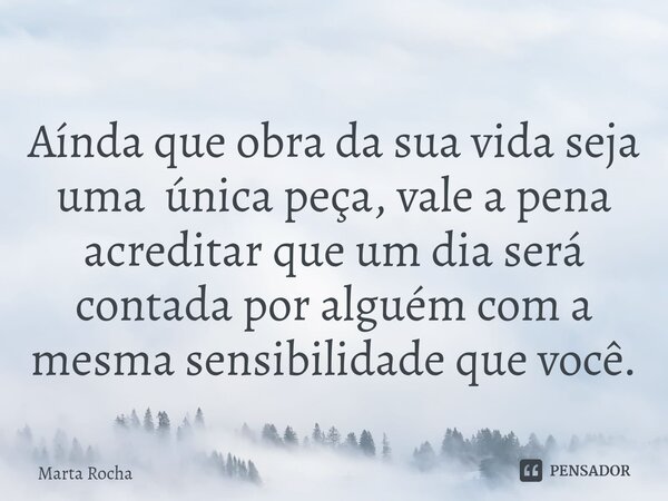 ⁠Aínda que obra da sua vida seja uma única peça, vale a pena acreditar que um dia será contada por alguém com a mesma sensibilidade que você.... Frase de Marta Rocha.