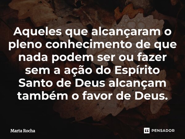 ⁠Aqueles que alcançaram o pleno conhecimento de que nada podem ser ou fazer sem a ação do Espírito Santo de Deus alcançam também o favor de Deus.... Frase de Marta Rocha.