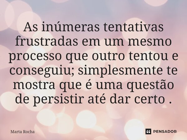 ⁠As inúmeras tentativas frustradas em um mesmo processo que outro tentou e conseguiu; simplesmente te mostra que é uma questão de persistir até dar certo .... Frase de Marta Rocha.