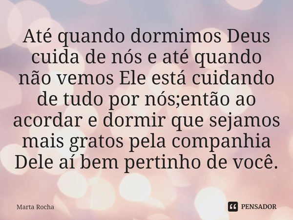 Até quando dormimos Deus cuida de nós e até quando não vemos Ele está cuidando de tudo por nós;então ao acordar e dormir que sejamos mais gratos pela companhia ... Frase de Marta Rocha.