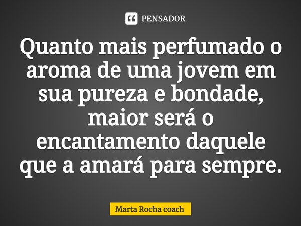 ⁠Quanto mais perfumado o aroma de uma jovem em sua pureza e bondade, maior será o encantamento daquele que a amará para sempre.... Frase de Marta Rocha coach.