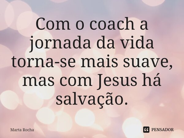 ⁠Com o coach a jornada da vida torna-se mais suave, mas com Jesus há salvação.... Frase de Marta Rocha.