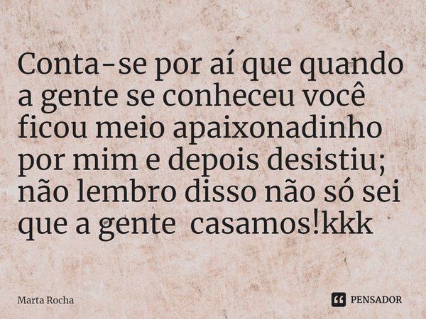 ⁠Conta-se por aí que quando a gente se conheceu você ficou meio apaixonadinho por mim e depois desistiu; não lembro disso não só sei que a gente casamos!kkk... Frase de Marta Rocha.
