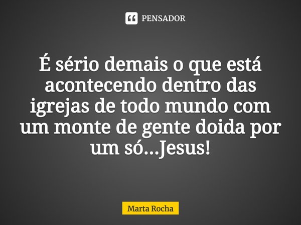 ⁠É sério demais o que está acontecendo dentro das igrejas de todo mundo com um monte de gente doida por um só...Jesus!... Frase de Marta Rocha.