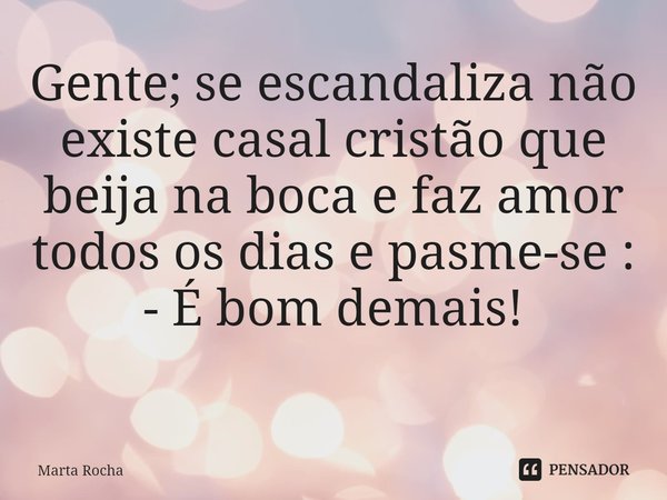 Gente; se escandaliza não existe casal cristão que beija na boca e faz amor todos os dias e pasme-se :
- É bom demais!
⁠... Frase de Marta Rocha.