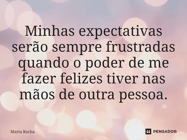 ⁠Minhas expectativas serão sempre frustradas quando o poder de me fazer felizes tiver nas mãos de outra pessoa.... Frase de Marta Rocha.