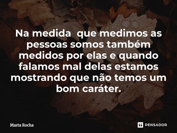 ⁠Na medida que medimos as pessoas somos também medidos por elas e quando falamos mal delas estamos mostrando que não temos um bom caráter.... Frase de Marta Rocha.
