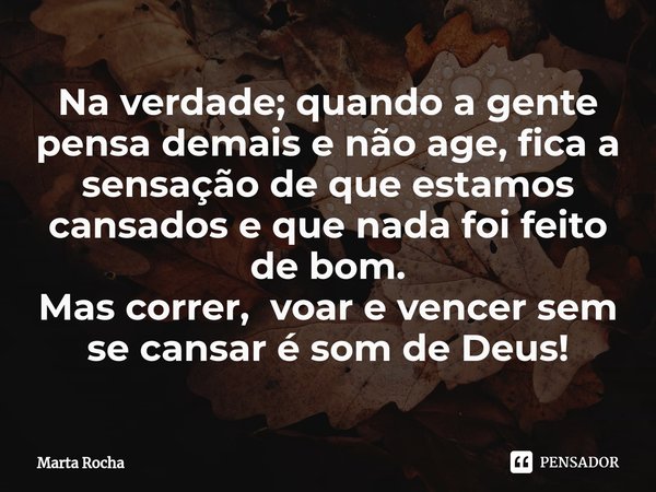 ⁠Na verdade; quando a gente pensa demais e não age, fica a sensação de que estamos cansados e que nada foi feito de bom. Mas correr, voar e vencer sem se cansar... Frase de Marta Rocha.