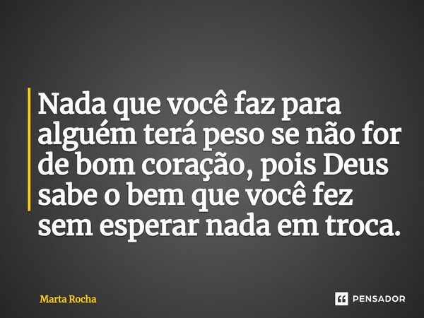 ⁠Nada que você faz para alguém terá peso se não for de bom coração, pois Deus sabe o bem que você fez sem esperar nada em troca.... Frase de Marta Rocha.