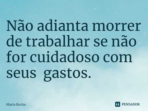 ⁠Não adianta morrer de trabalhar se não for cuidadoso com seus gastos.... Frase de Marta Rocha.