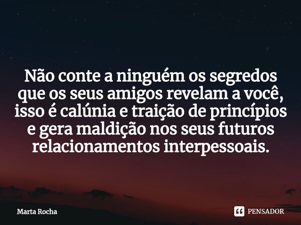 ⁠ Não conte a ninguém os segredos que os seus amigos revelam a você, isso é calúnia e traição de princípios e gera maldição nos seus futuros relacionamentos int... Frase de Marta Rocha.