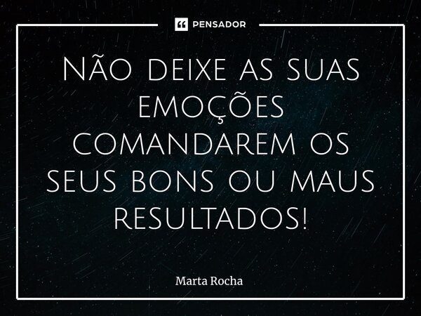 ⁠Não deixe as suas emoções comandarem os seus bons ou maus resultados!... Frase de Marta Rocha.