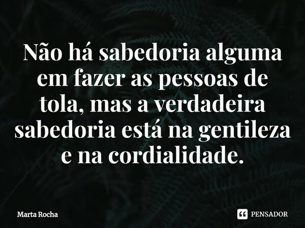 Não há sabedoria alguma em fazer as pessoas de tola, mas a verdadeira sabedoria está na gentileza e na cordialidade.⁠... Frase de Marta Rocha.