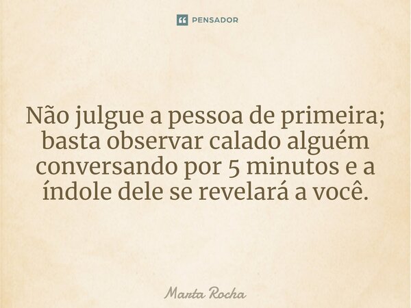 ⁠Não julgue a pessoa de primeira; basta observar calado alguém conversando por 5 minutos e a índole dele se revelará a você.... Frase de Marta Rocha.