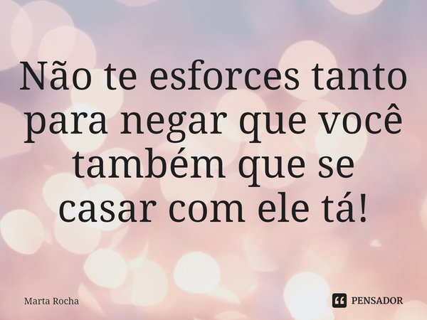 ⁠Não te esforces tanto para negar que você também que se casar com ele tá!... Frase de Marta Rocha.