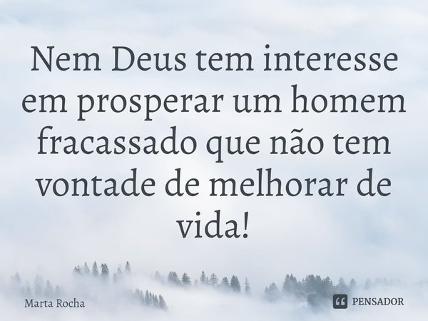 Nem Deus tem interesse em prosperar um homem fracassado que não tem vontade de melhorar de vida!... Frase de Marta Rocha.