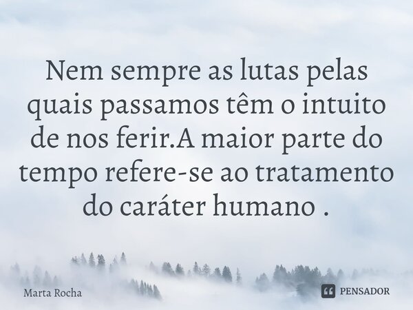 ⁠Nem sempre as lutas pelas quais passamos têm o intuito de nos ferir.A maior parte do tempo refere-se ao tratamento do caráter humano .... Frase de Marta Rocha.