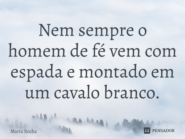 Nem sempre o homem de fé vem com espada e montado em um cavalo branco.... Frase de Marta Rocha.