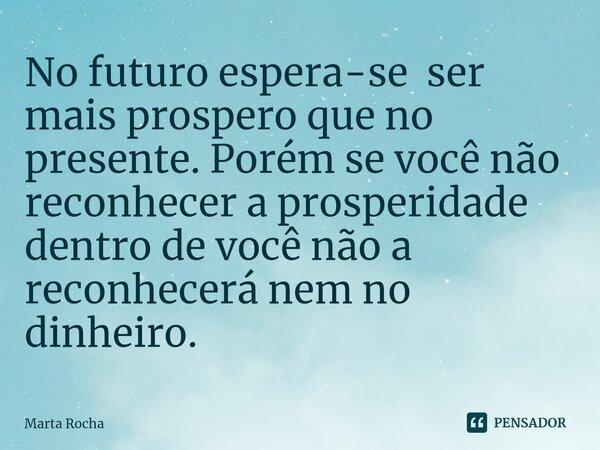 ⁠No futuro espera-se ser mais prospero que no presente. Porém se você não reconhecer a prosperidade dentro de você não a reconhecerá nem no dinheiro.... Frase de Marta Rocha.