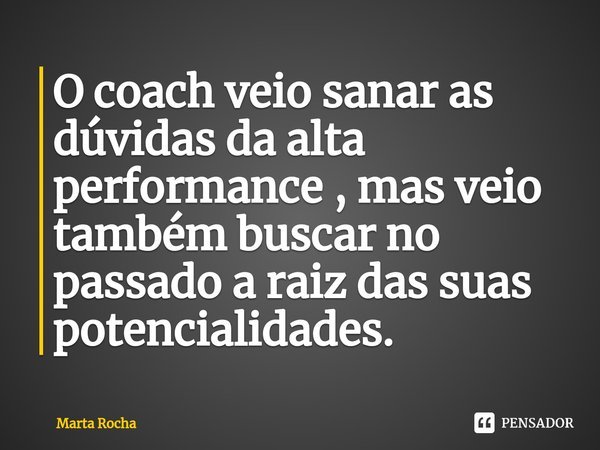 ⁠O coach veio sanar as dúvidas da alta performance , mas veio também buscar no passado a raiz das suas potencialidades.... Frase de Marta Rocha.