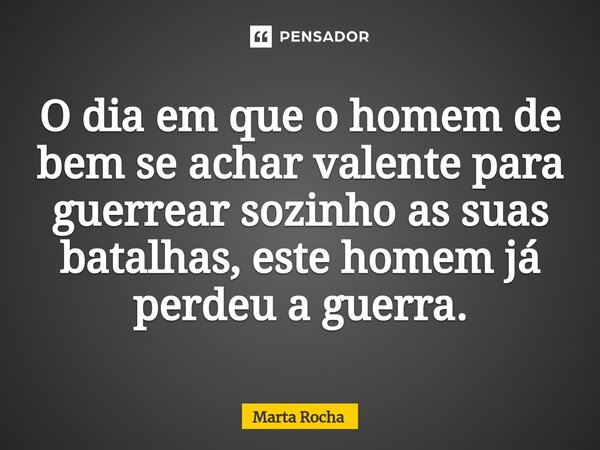 ⁠O dia em que o homem de bem se achar valente para guerrear sozinho as suas batalhas, este homem já perdeu a guerra.... Frase de Marta Rocha.