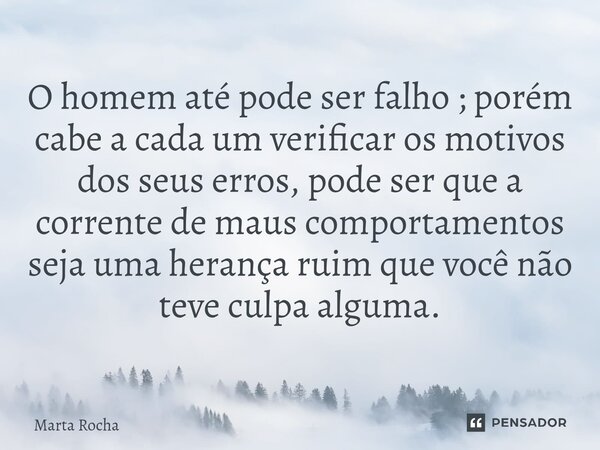 ⁠O homem até pode ser falho ; porém cabe a cada um verificar os motivos dos seus erros, pode ser que a corrente de maus comportamentos seja uma herança ruim que... Frase de Marta Rocha.