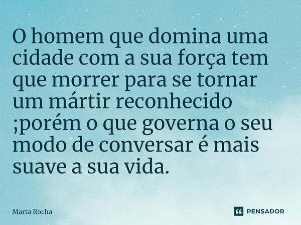 ⁠⁠O homem que domina uma cidade com a sua força tem que morrer para se tornar um mártir reconhecido ;porém o que governa o seu modo de conversar é mais suave a ... Frase de Marta Rocha.