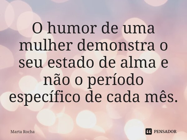 ⁠O humor de uma mulher demonstra o seu estado de alma e não o período específico de cada mês.... Frase de Marta Rocha.