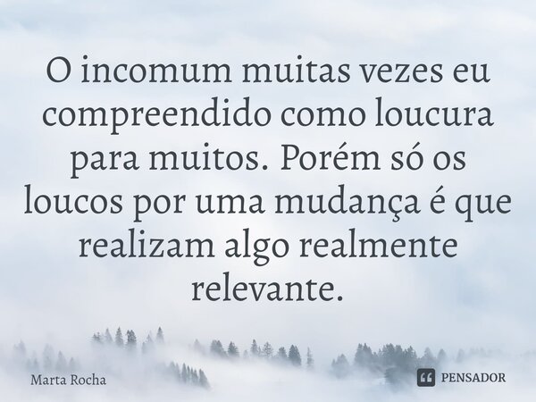 ⁠O incomum muitas vezes eu compreendido como loucura para muitos. Porém só os loucos por uma mudança é que realizam algo realmente relevante.... Frase de Marta Rocha.