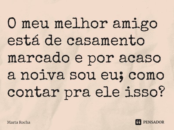 ⁠O meu melhor amigo está de casamento marcado e por acaso a noiva sou eu; como contar pra ele isso?... Frase de Marta Rocha.