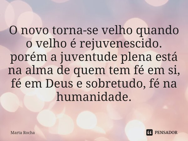 O novo torna-se velho quando o velho é rejuvenescido. porém a juventude plena está na alma de quem tem fé em si, fé em Deus e sobretudo, fé na humanidade.... Frase de Marta Rocha.