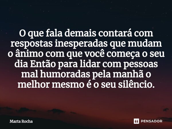 ⁠O que fala demais contará com respostas inesperadas que mudam o ânimo com que você começa o seu dia Então para lidar com pessoas mal humoradas pela manhã o mel... Frase de Marta Rocha.