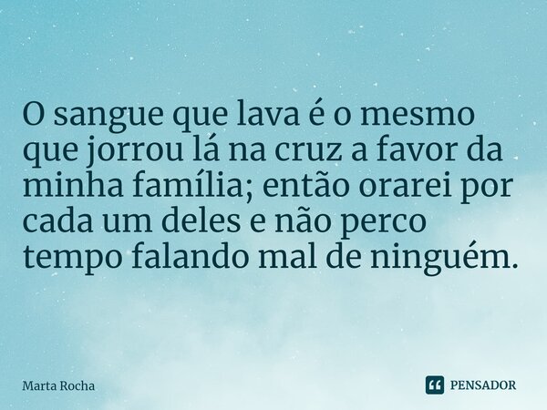 ⁠O sangue que lava é o mesmo que jorrou lá na cruz a favor da minha família; então orarei por cada um deles e não perco tempo falando mal de ninguém.... Frase de Marta Rocha.