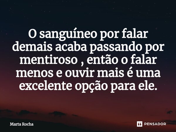 ⁠O sanguíneo por falar demais acaba passando por mentiroso , então o falar menos e ouvir mais é uma excelente opção para ele.... Frase de Marta Rocha.