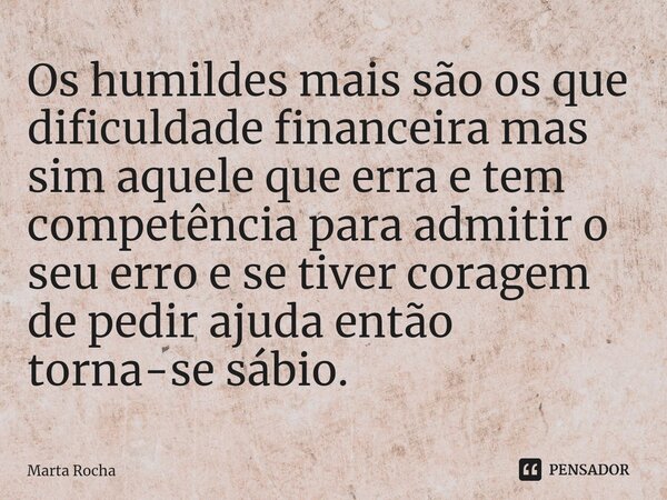 ⁠Os humildes mais são os que dificuldade financeira mas sim aquele que erra e tem competência para admitir o seu erro e se tiver coragem de pedir ajuda então to... Frase de Marta Rocha.
